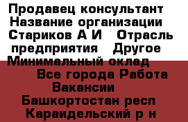 Продавец-консультант › Название организации ­ Стариков А.И › Отрасль предприятия ­ Другое › Минимальный оклад ­ 14 000 - Все города Работа » Вакансии   . Башкортостан респ.,Караидельский р-н